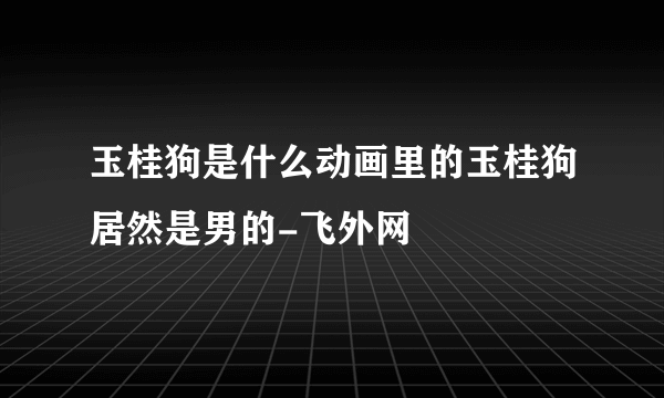 玉桂狗是什么动画里的玉桂狗居然是男的-飞外网