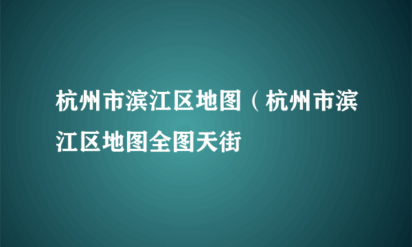 杭州市滨江区地图（杭州市滨江区地图全图天街