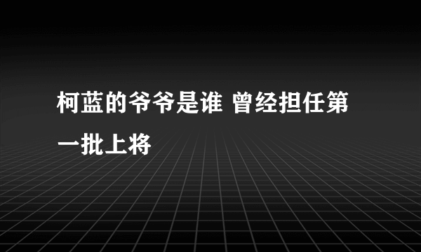 柯蓝的爷爷是谁 曾经担任第一批上将