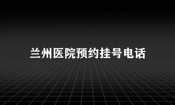 兰州医院预约挂号电话