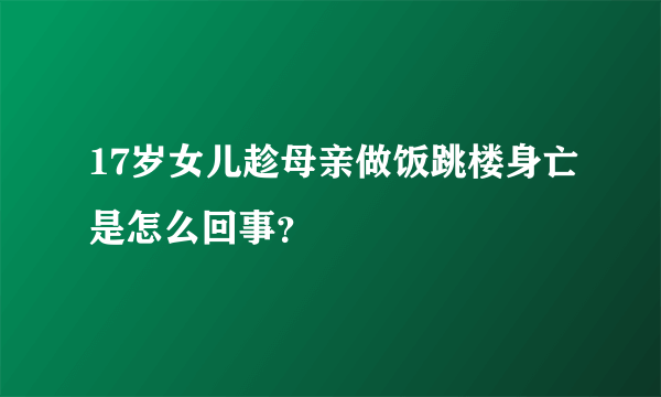 17岁女儿趁母亲做饭跳楼身亡是怎么回事？