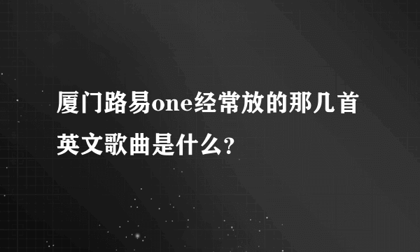 厦门路易one经常放的那几首英文歌曲是什么？