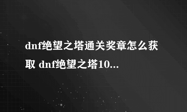 dnf绝望之塔通关奖章怎么获取 dnf绝望之塔100层攻略