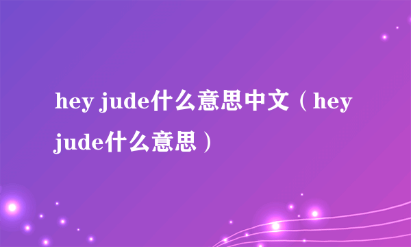 hey jude什么意思中文（hey jude什么意思）