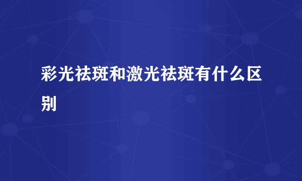 彩光祛斑和激光祛斑有什么区别