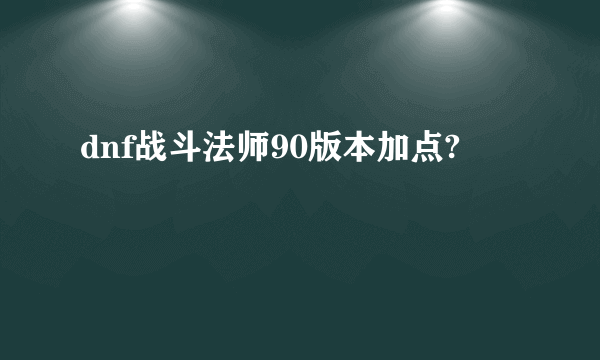 dnf战斗法师90版本加点?