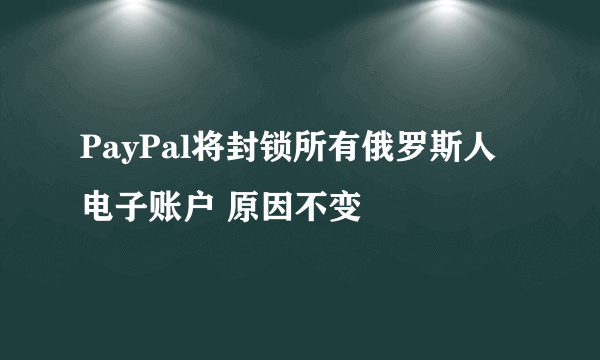 PayPal将封锁所有俄罗斯人电子账户 原因不变