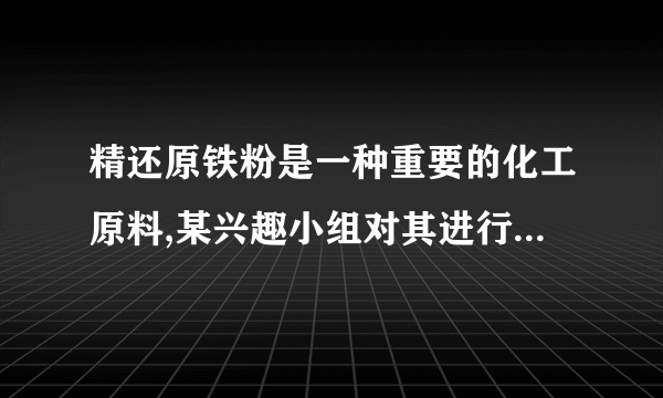 精还原铁粉是一种重要的化工原料,某兴趣小组对其进行下列研究: