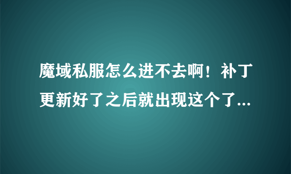 魔域私服怎么进不去啊！补丁更新好了之后就出现这个了，求高手解答！！急急急！！！！！