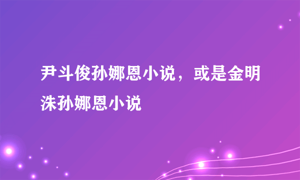 尹斗俊孙娜恩小说，或是金明洙孙娜恩小说