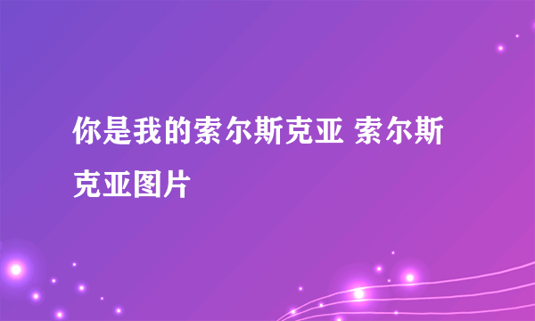 你是我的索尔斯克亚 索尔斯克亚图片