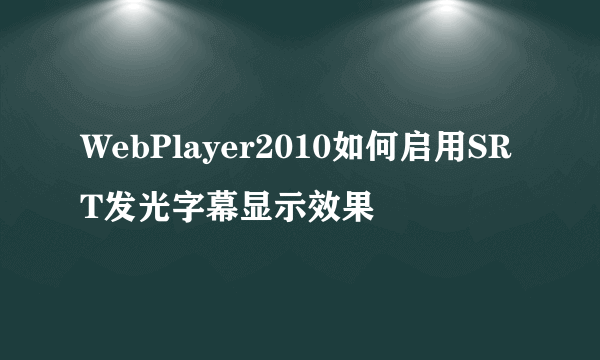 WebPlayer2010如何启用SRT发光字幕显示效果