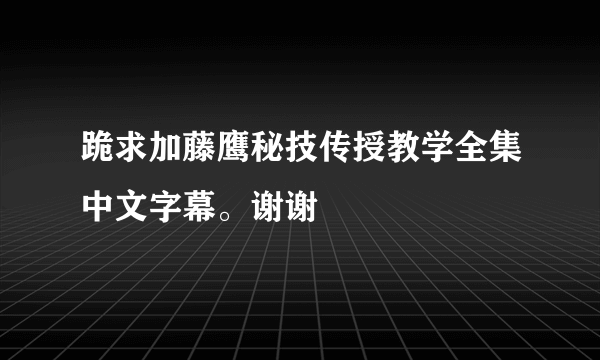 跪求加藤鹰秘技传授教学全集中文字幕。谢谢