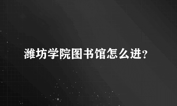 潍坊学院图书馆怎么进？