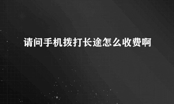 请问手机拨打长途怎么收费啊