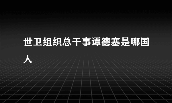 世卫组织总干事谭德塞是哪国人