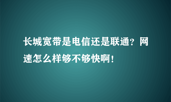 长城宽带是电信还是联通？网速怎么样够不够快啊！