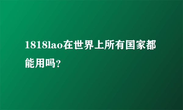 1818lao在世界上所有国家都能用吗？