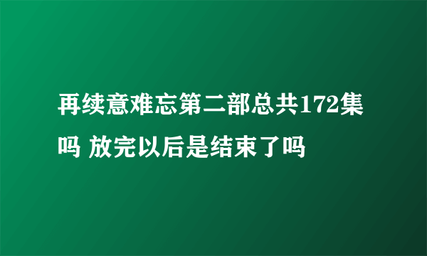 再续意难忘第二部总共172集吗 放完以后是结束了吗