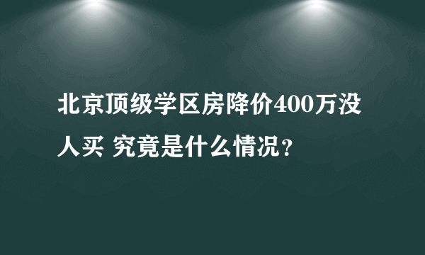 北京顶级学区房降价400万没人买 究竟是什么情况？