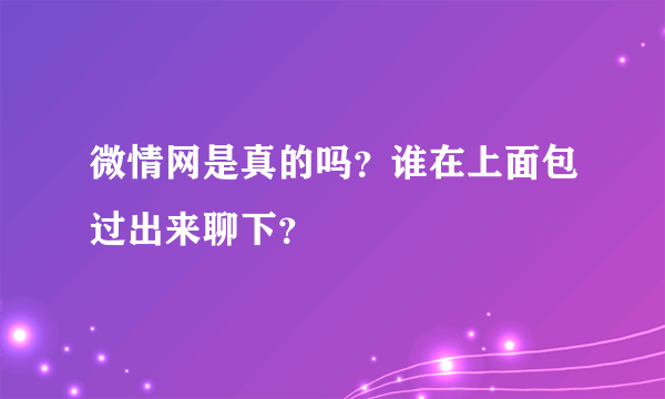 微情网是真的吗？谁在上面包过出来聊下？