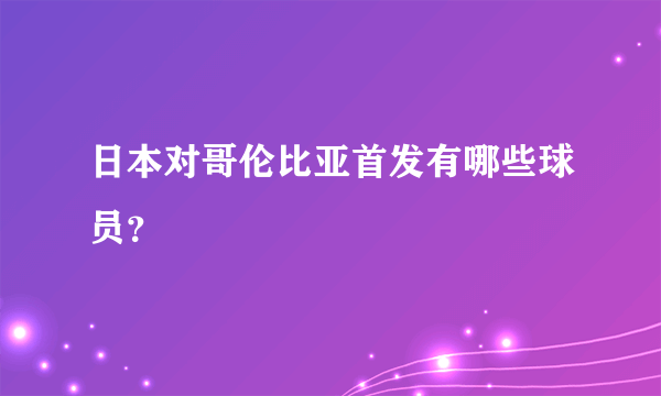 日本对哥伦比亚首发有哪些球员？