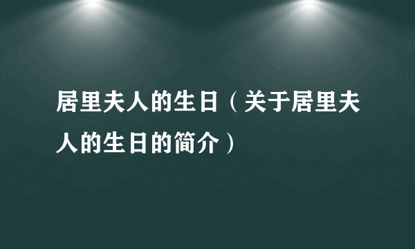 居里夫人的生日（关于居里夫人的生日的简介）