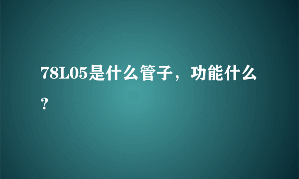 78L05是什么管子，功能什么？