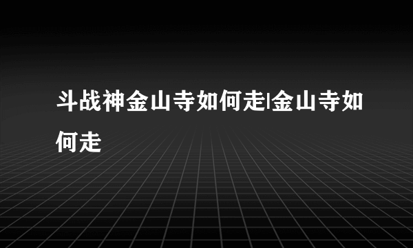 斗战神金山寺如何走|金山寺如何走