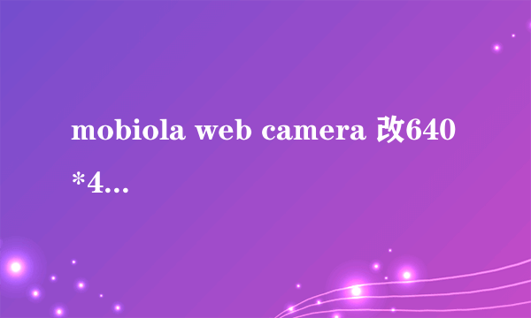 mobiola web camera 改640*480分辨率以后没图像了