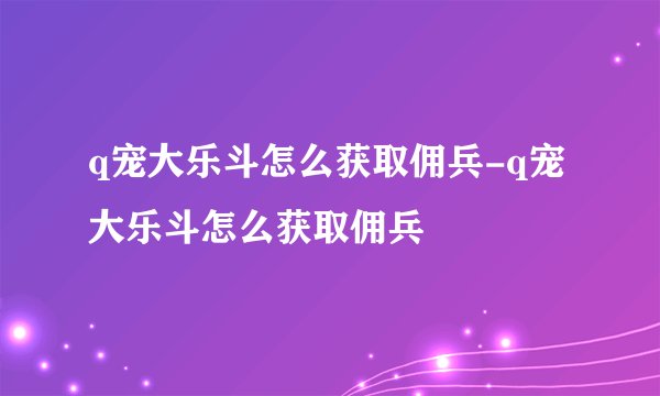 q宠大乐斗怎么获取佣兵-q宠大乐斗怎么获取佣兵