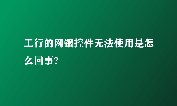 工行的网银控件无法使用是怎么回事?