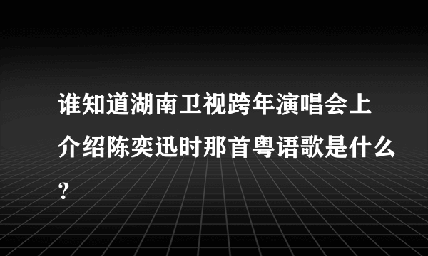 谁知道湖南卫视跨年演唱会上介绍陈奕迅时那首粤语歌是什么？