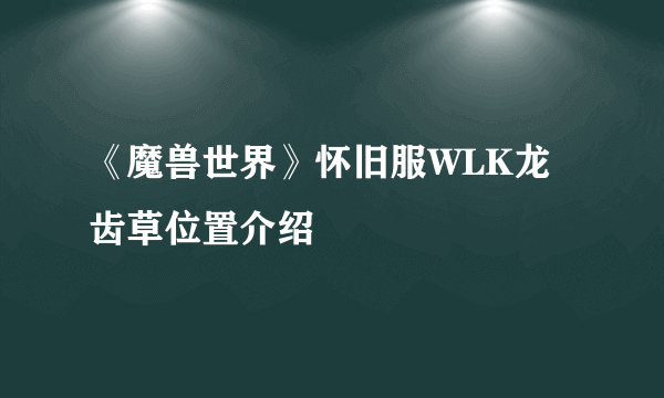 《魔兽世界》怀旧服WLK龙齿草位置介绍