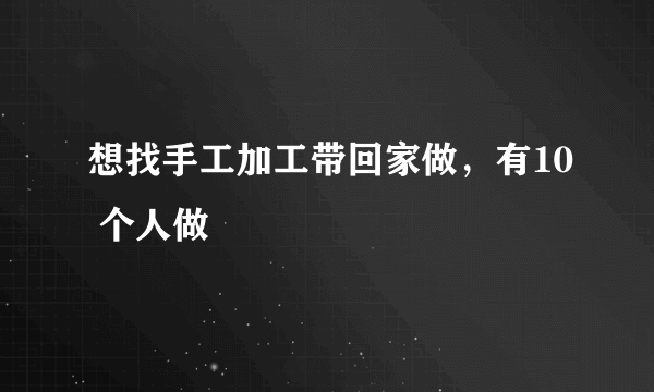 想找手工加工带回家做，有10 个人做