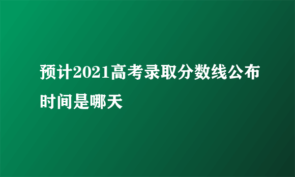 预计2021高考录取分数线公布时间是哪天