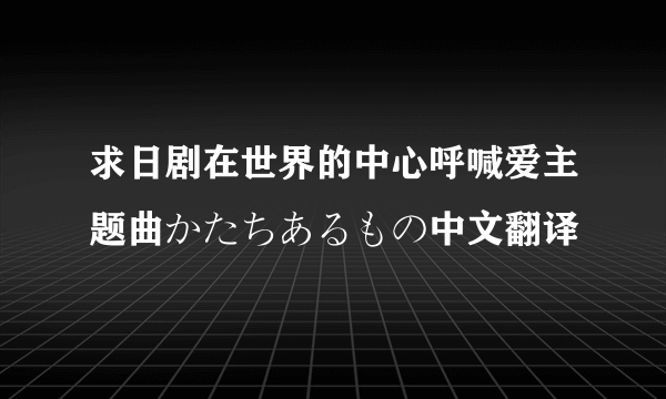 求日剧在世界的中心呼喊爱主题曲かたちあるもの中文翻译