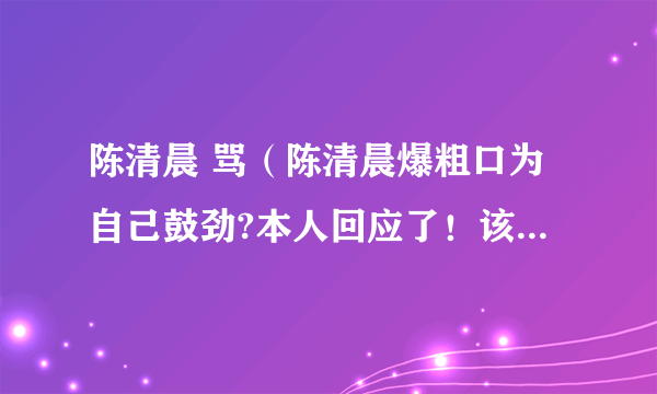 陈清晨 骂（陈清晨爆粗口为自己鼓劲?本人回应了！该事件具体详情披露）