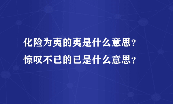 化险为夷的夷是什么意思？ 惊叹不已的已是什么意思？