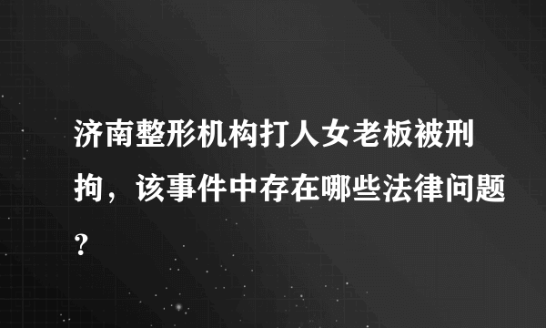 济南整形机构打人女老板被刑拘，该事件中存在哪些法律问题？