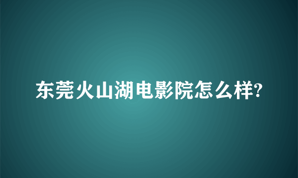 东莞火山湖电影院怎么样?