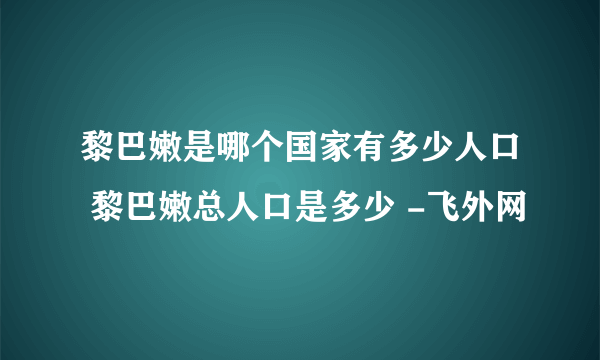 黎巴嫩是哪个国家有多少人口 黎巴嫩总人口是多少 -飞外网