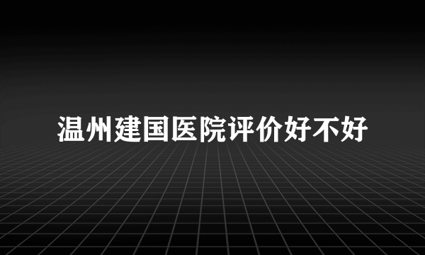 温州建国医院评价好不好