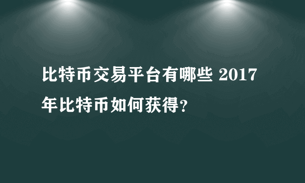 比特币交易平台有哪些 2017年比特币如何获得？