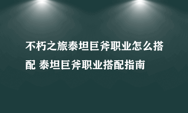 不朽之旅泰坦巨斧职业怎么搭配 泰坦巨斧职业搭配指南