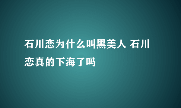 石川恋为什么叫黑美人 石川恋真的下海了吗