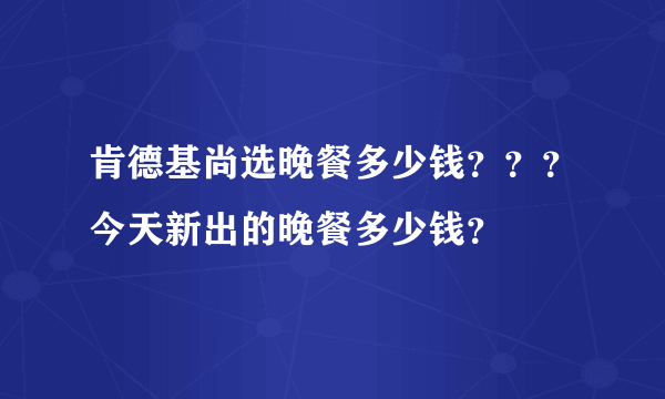 肯德基尚选晚餐多少钱？？？今天新出的晚餐多少钱？