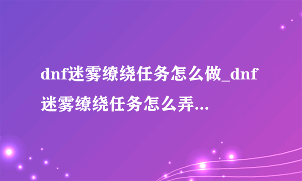 dnf迷雾缭绕任务怎么做_dnf迷雾缭绕任务怎么弄_飞外网