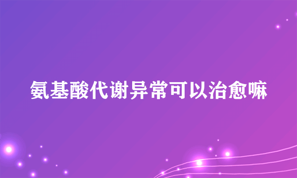 氨基酸代谢异常可以治愈嘛