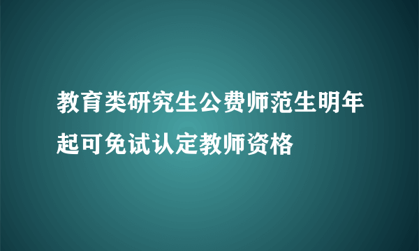 教育类研究生公费师范生明年起可免试认定教师资格